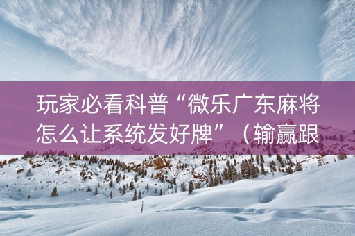 玩家必看科普“微乐广东麻将怎么让系统发好牌”（输赢跟id号有关系吗)