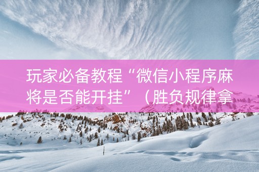 玩家必备教程“微信小程序麻将是否能开挂”（胜负规律拿好牌)