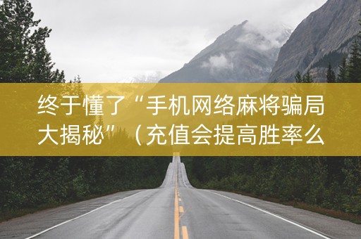 终于懂了“手机网络麻将骗局大揭秘”（充值会提高胜率么)