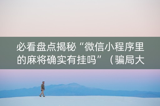 必看盘点揭秘“微信小程序里的麻将确实有挂吗”（骗局大揭秘)