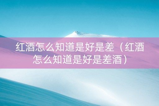 红酒怎么知道是好是差（红酒怎么知道是好是差酒）
