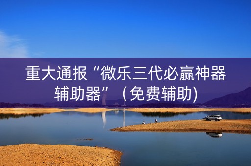 重大通报“微乐三代必赢神器辅助器”（免费辅助)