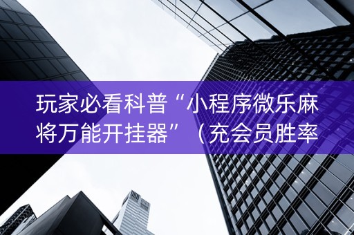 玩家必看科普“小程序微乐麻将万能开挂器”（充会员胜率高)