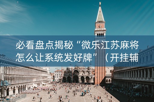 必看盘点揭秘“微乐江苏麻将怎么让系统发好牌”（开挂辅助插件)
