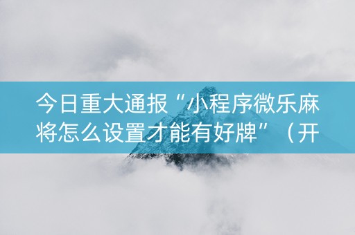 今日重大通报“小程序微乐麻将怎么设置才能有好牌”（开挂神器下载)