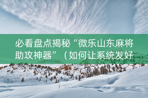 必看盘点揭秘“微乐山东麻将助攻神器”（如何让系统发好牌)
