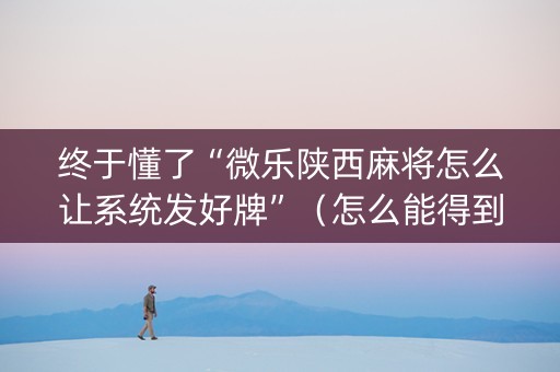 终于懂了“微乐陕西麻将怎么让系统发好牌”（怎么能得到好牌)