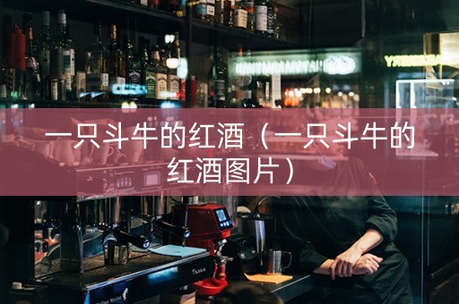 一只斗牛的红酒（一只斗牛的红酒图片）
