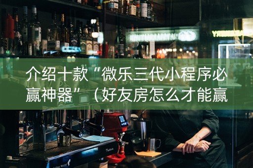 介绍十款“微乐三代小程序必赢神器”（好友房怎么才能赢)