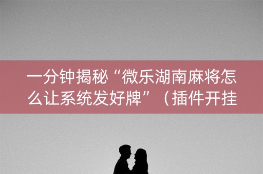 一分钟揭秘“微乐湖南麻将怎么让系统发好牌”（插件开挂免费AI)