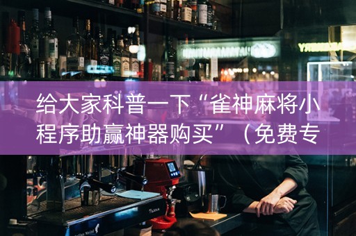 给大家科普一下“雀神麻将小程序助赢神器购买”（免费专用神器)