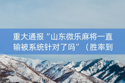 重大通报“山东微乐麻将一直输被系统针对了吗”（胜率到哪调)