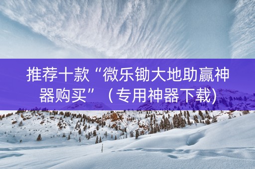 推荐十款“微乐锄大地助赢神器购买”（专用神器下载)