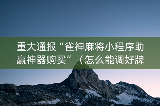 重大通报“雀神麻将小程序助赢神器购买”（怎么能调好牌)
