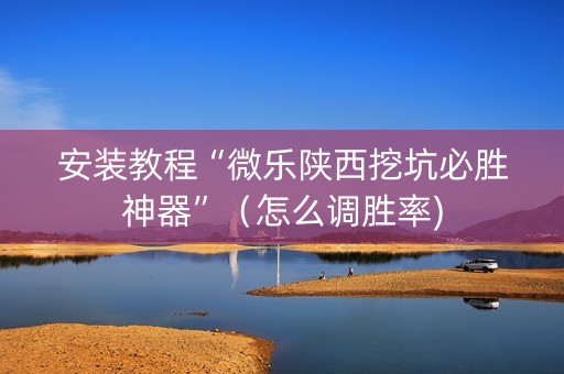 安装教程“微乐陕西挖坑必胜神器”（怎么调胜率)