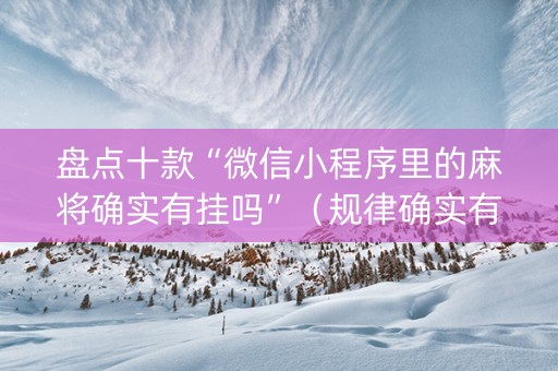 盘点十款“微信小程序里的麻将确实有挂吗”（规律确实有挂)