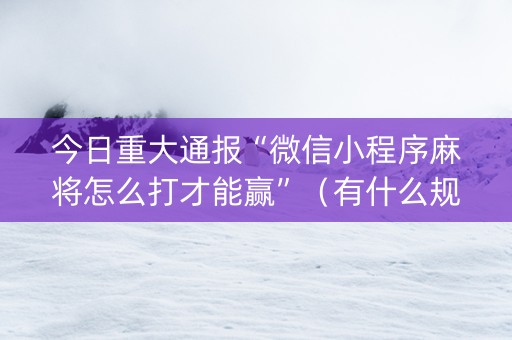 今日重大通报“微信小程序麻将怎么打才能赢”（有什么规律)