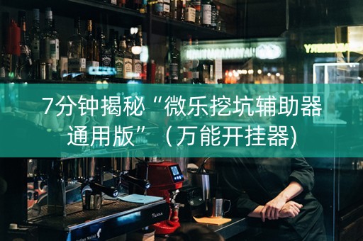 7分钟揭秘“微乐挖坑辅助器通用版”（万能开挂器)