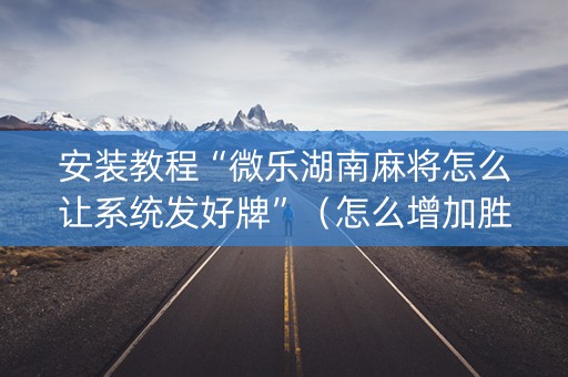 安装教程“微乐湖南麻将怎么让系统发好牌”（怎么增加胜率)