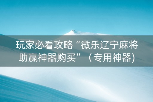 玩家必看攻略“微乐辽宁麻将助赢神器购买”（专用神器)