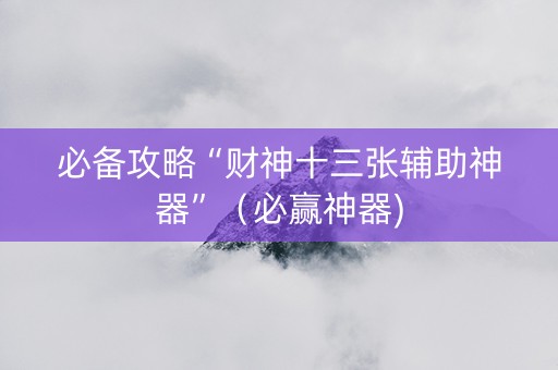 必备攻略“财神十三张辅助神器”（必赢神器)