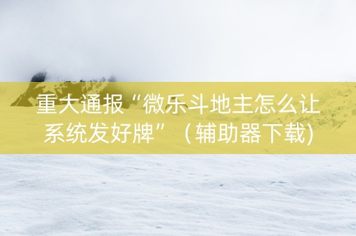重大通报“微乐斗地主怎么让系统发好牌”（辅助器下载)