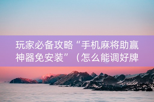 玩家必备攻略“手机麻将助赢神器免安装”（怎么能调好牌)