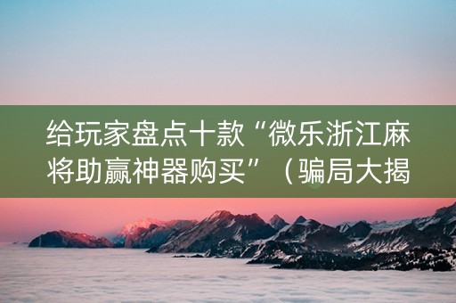 给玩家盘点十款“微乐浙江麻将助赢神器购买”（骗局大揭秘)