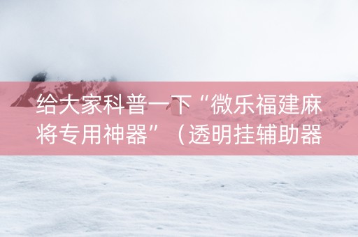 给大家科普一下“微乐福建麻将专用神器”（透明挂辅助器)