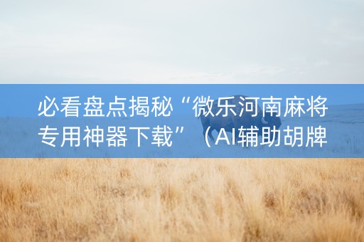 必看盘点揭秘“微乐河南麻将专用神器下载”（AI辅助胡牌规则)