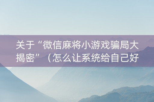 关于“微信麻将小游戏骗局大揭密”（怎么让系统给自己好牌)