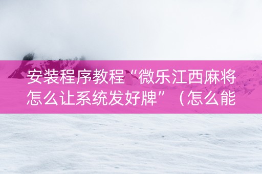 安装程序教程“微乐江西麻将怎么让系统发好牌”（怎么能得到好牌)