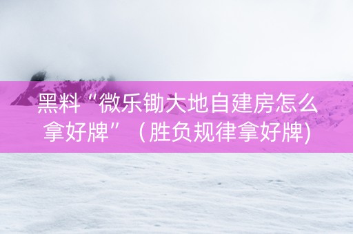 黑料“微乐锄大地自建房怎么拿好牌”（胜负规律拿好牌)