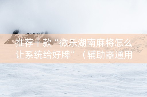 推荐十款“微乐湖南麻将怎么让系统给好牌”（辅助器通用版)