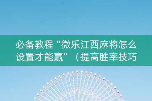 必备教程“微乐江西麻将怎么设置才能赢”（提高胜率技巧)