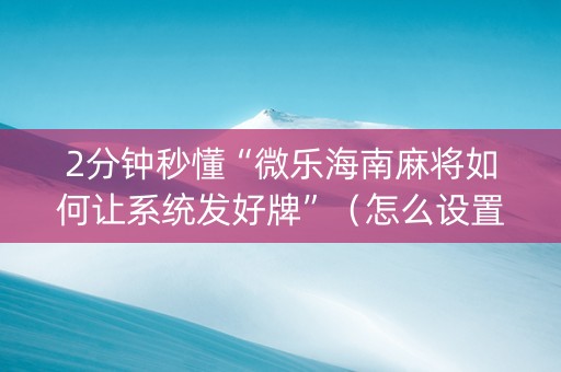 2分钟秒懂“微乐海南麻将如何让系统发好牌”（怎么设置能有好牌)