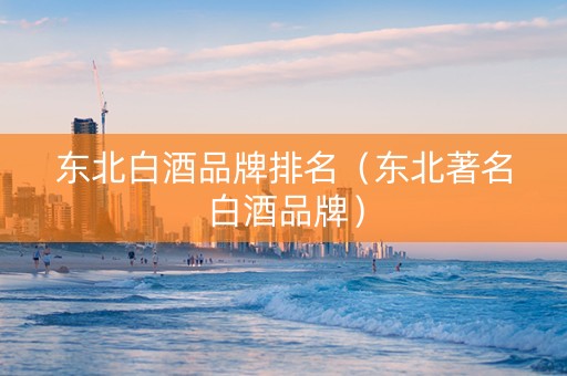 东北白酒品牌排名（东北著名白酒品牌）