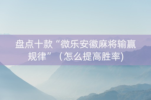 盘点十款“微乐安徽麻将输赢规律”（怎么提高胜率)