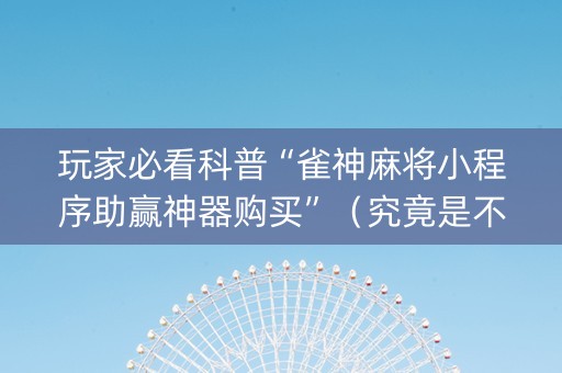 玩家必看科普“雀神麻将小程序助赢神器购买”（究竟是不是有挂)