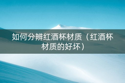 如何分辨红酒杯材质（红酒杯材质的好坏）