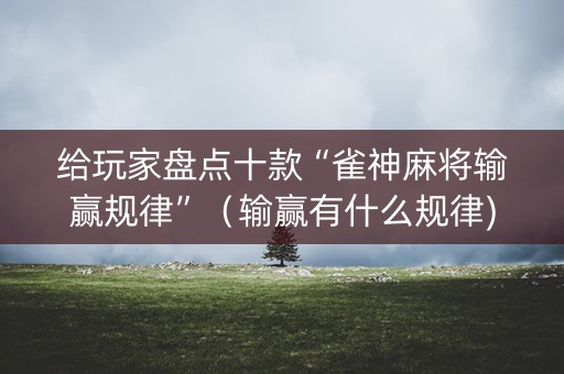 给玩家盘点十款“雀神麻将输赢规律”（输赢有什么规律)