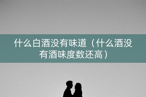 什么白酒没有味道（什么酒没有酒味度数还高）