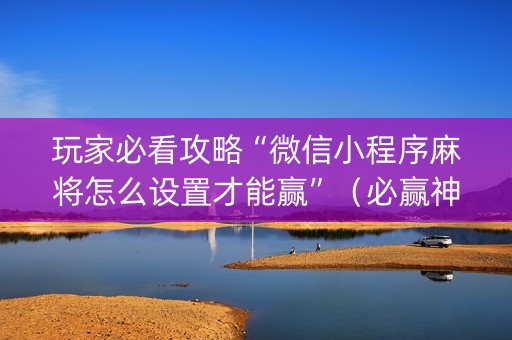 玩家必看攻略“微信小程序麻将怎么设置才能赢”（必赢神器辅助器)