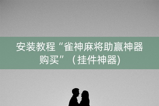 安装教程“雀神麻将助赢神器购买”（挂件神器)
