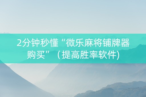 2分钟秒懂“微乐麻将铺牌器购买”（提高胜率软件)