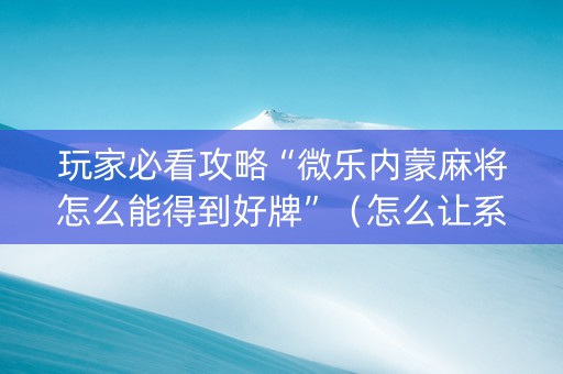 玩家必看攻略“微乐内蒙麻将怎么能得到好牌”（怎么让系统给你发好牌)