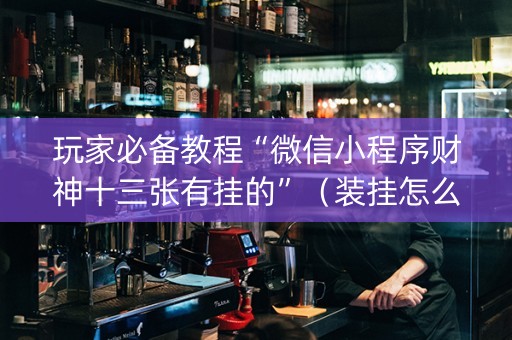 玩家必备教程“微信小程序财神十三张有挂的”（装挂怎么安装)