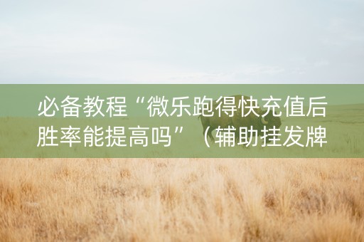 必备教程“微乐跑得快充值后胜率能提高吗”（辅助挂发牌规律)
