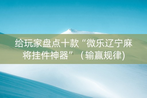 给玩家盘点十款“微乐辽宁麻将挂件神器”（输赢规律)