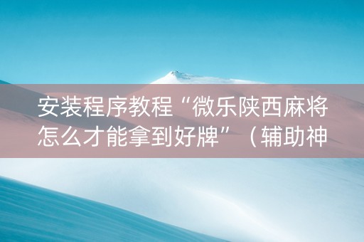 安装程序教程“微乐陕西麻将怎么才能拿到好牌”（辅助神器免费)